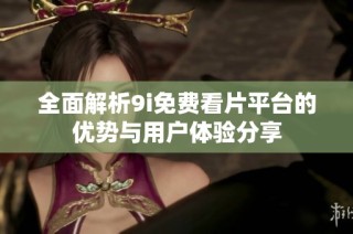 全面解析9i免费看片平台的优势与用户体验分享