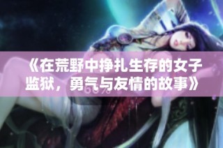 《在荒野中挣扎生存的女子监狱，勇气与友情的故事》