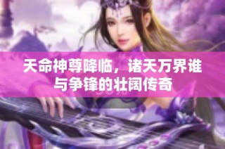 天命神尊降临，诸天万界谁与争锋的壮阔传奇