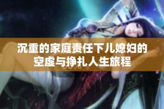 沉重的家庭责任下儿媳妇的空虚与挣扎人生旅程