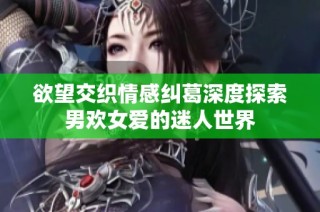 欲望交织情感纠葛深度探索男欢女爱的迷人世界