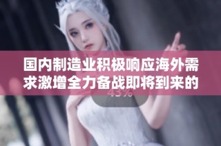 国内制造业积极响应海外需求激增全力备战即将到来的出口旺季