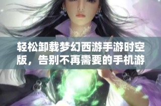 轻松卸载梦幻西游手游时空版，告别不再需要的手机游戏
