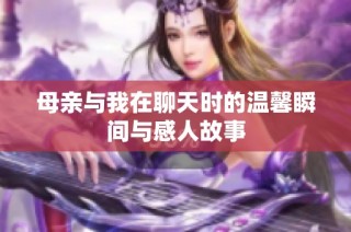 母亲与我在聊天时的温馨瞬间与感人故事