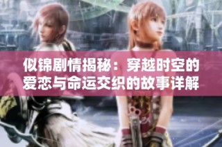 似锦剧情揭秘：穿越时空的爱恋与命运交织的故事详解