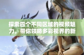 探索四个不同区域的视频魅力，带你领略多彩视界的新体验