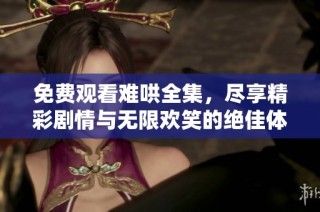 免费观看难哄全集，尽享精彩剧情与无限欢笑的绝佳体验