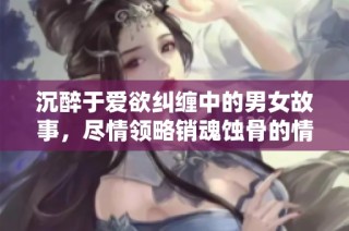 沉醉于爱欲纠缠中的男女故事，尽情领略销魂蚀骨的情感旅程