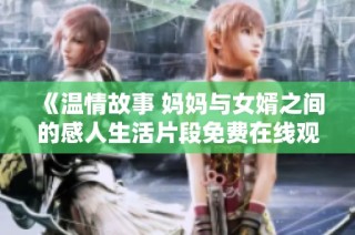 《温情故事 妈妈与女婿之间的感人生活片段免费在线观看》