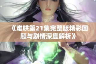 《难哄第21集完整版精彩回顾与剧情深度解析》