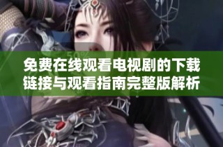 免费在线观看电视剧的下载链接与观看指南完整版解析