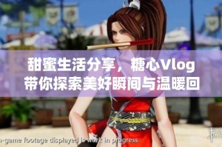 甜蜜生活分享，糖心Vlog带你探索美好瞬间与温暖回忆