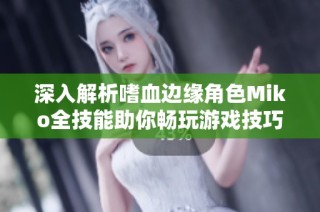 深入解析嗜血边缘角色Miko全技能助你畅玩游戏技巧与策略