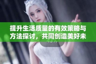 提升生活质量的有效策略与方法探讨，共同创造美好未来