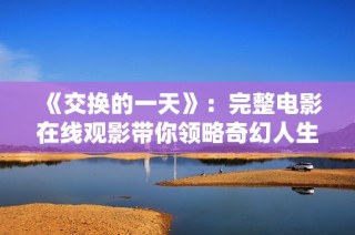 《交换的一天》：完整电影在线观影带你领略奇幻人生的精彩瞬间