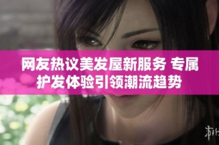 网友热议美发屋新服务 专属护发体验引领潮流趋势