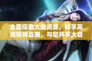 全面探索大地资源，畅享高清视频直播，与您共享大自然的魅力与奥秘