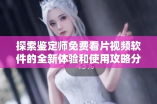 探索鉴定师免费看片视频软件的全新体验和使用攻略分享