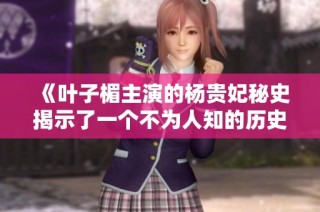 《叶子楣主演的杨贵妃秘史揭示了一个不为人知的历史传奇》