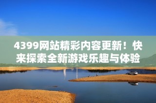 4399网站精彩内容更新！快来探索全新游戏乐趣与体验吧