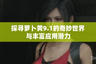 探寻萝卜黄9.1的奇妙世界与丰富应用潜力