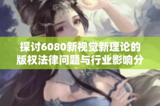 探讨6080新视觉新理论的版权法律问题与行业影响分析