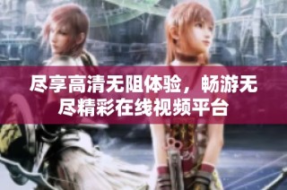 尽享高清无阻体验，畅游无尽精彩在线视频平台