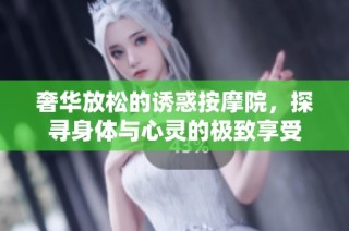 奢华放松的诱惑按摩院，探寻身体与心灵的极致享受