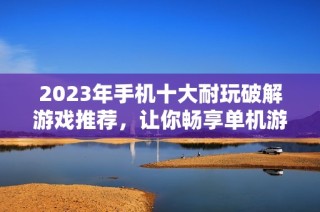 2023年手机十大耐玩破解游戏推荐，让你畅享单机游戏乐趣