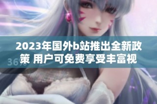 2023年国外b站推出全新政策 用户可免费享受丰富视频内容