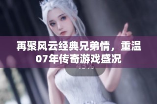 再聚风云经典兄弟情，重温07年传奇游戏盛况