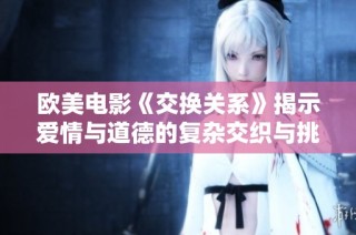 欧美电影《交换关系》揭示爱情与道德的复杂交织与挑战