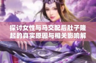 探讨女性与马交配后肚子隆起的真实原因与相关影响解析