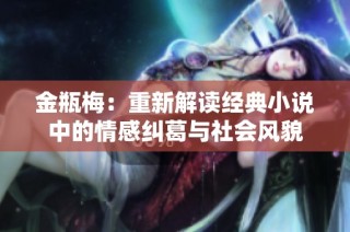 金瓶梅：重新解读经典小说中的情感纠葛与社会风貌