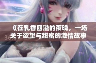 《在乳香四溢的夜晚，一场关于欲望与甜蜜的激情故事》