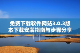 免费下载软件网站3.0.3版本下载安装指南与步骤分享