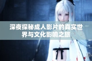 深夜探秘成人影片的真实世界与文化影响之旅