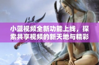 小蓝视频全新功能上线，探索共享视频的新天地与精彩内容