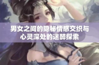 男女之间的隐秘情感交织与心灵深处的迷醉探索