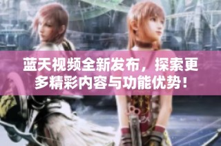 蓝天视频全新发布，探索更多精彩内容与功能优势！
