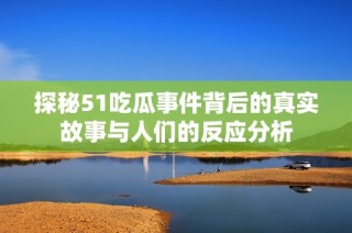 探秘51吃瓜事件背后的真实故事与人们的反应分析