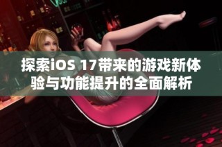 探索iOS 17带来的游戏新体验与功能提升的全面解析