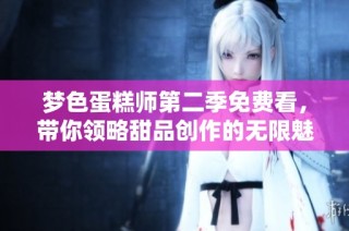 梦色蛋糕师第二季免费看，带你领略甜品创作的无限魅力