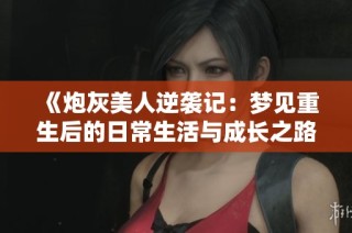 《炮灰美人逆袭记：梦见重生后的日常生活与成长之路》