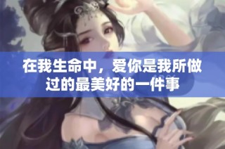在我生命中，爱你是我所做过的最美好的一件事