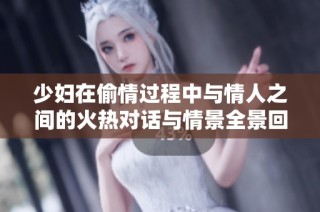 少妇在偷情过程中与情人之间的火热对话与情景全景回顾
