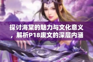 探讨海棠的魅力与文化意义，解析P18废文的深层内涵与影响