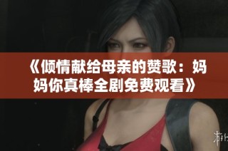 《倾情献给母亲的赞歌：妈妈你真棒全剧免费观看》
