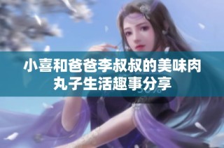 小喜和爸爸李叔叔的美味肉丸子生活趣事分享