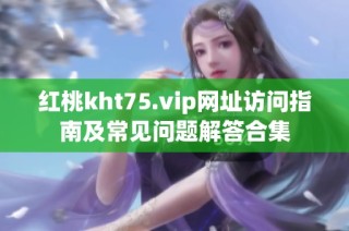 红桃kht75.vip网址访问指南及常见问题解答合集